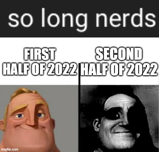 SECOND HALF OF 2022; FIRST HALF OF 2022 | image tagged in so long nerds,teacher's copy,technoblade,mr incredible becoming uncanny | made w/ Imgflip meme maker