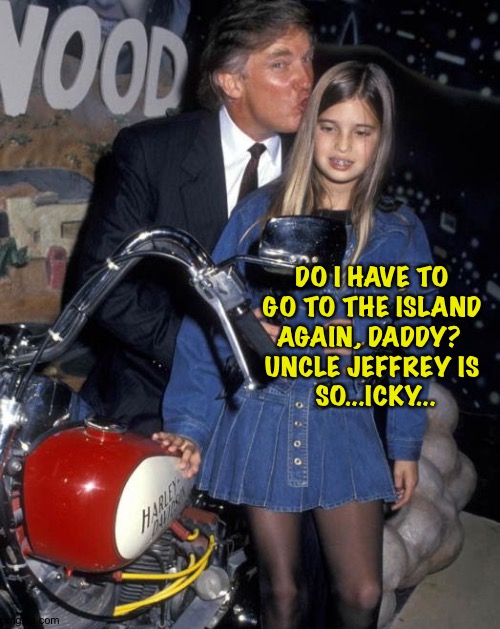 Trump ivanka pedo | DO I HAVE TO 
GO TO THE ISLAND 
AGAIN, DADDY?  
UNCLE JEFFREY IS 
SO...ICKY... | image tagged in trump ivanka pedo | made w/ Imgflip meme maker
