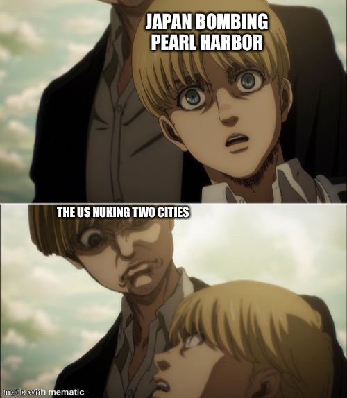 Yelena disgust face | JAPAN BOMBING PEARL HARBOR; THE US NUKING TWO CITIES | image tagged in yelena disgust face,ww2,united states,japan,nuke,attack on titan | made w/ Imgflip meme maker