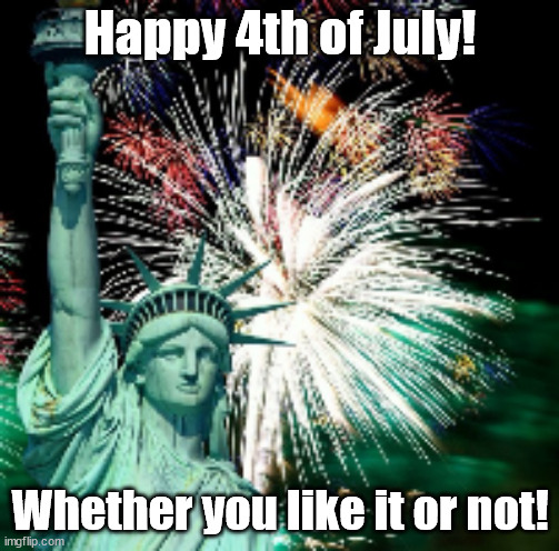 Happy 4th of July! | Happy 4th of July! Whether you like it or not! | image tagged in memes,fun | made w/ Imgflip meme maker