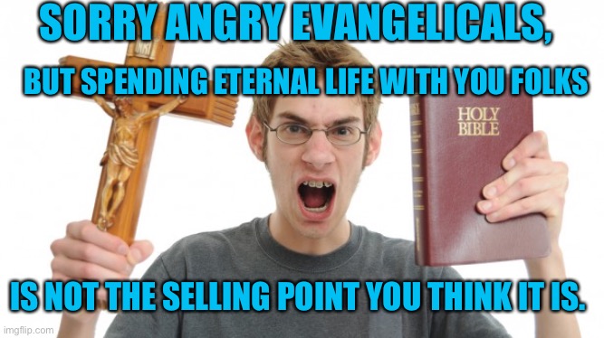 Angry preacher | SORRY ANGRY EVANGELICALS, BUT SPENDING ETERNAL LIFE WITH YOU FOLKS; IS NOT THE SELLING POINT YOU THINK IT IS. | image tagged in angry christian | made w/ Imgflip meme maker