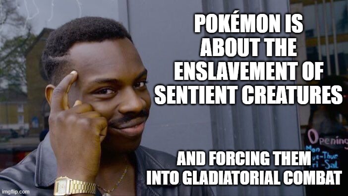 How is this child appropriate? | POKÉMON IS ABOUT THE ENSLAVEMENT OF SENTIENT CREATURES; AND FORCING THEM INTO GLADIATORIAL COMBAT | image tagged in memes,roll safe think about it,child appropriate,i choose you,pokemon,and the kids love it | made w/ Imgflip meme maker