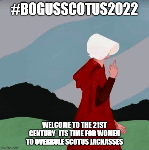BogusSCOTUS | #BOGUSSCOTUS2022; WELCOME TO THE 21ST CENTURY- ITS TIME FOR WOMEN TO OVERRULE SCOTUS JACKASSES | image tagged in handmaid's tale response to sam alito supreme court roe v wade | made w/ Imgflip meme maker
