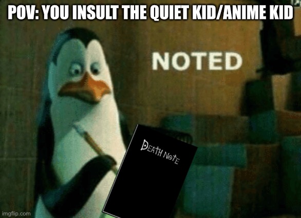Noted | POV: YOU INSULT THE QUIET KID/ANIME KID | image tagged in noted | made w/ Imgflip meme maker