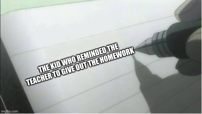 death note blank | THE KID WHO REMINDED THE TEACHER TO GIVE OUT THE HOMEWORK | image tagged in death note blank | made w/ Imgflip meme maker