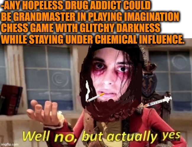 -I think any move next! | -ANY HOPELESS DRUG ADDICT COULD BE GRANDMASTER IN PLAYING IMAGINATION CHESS GAME WITH GLITCHY DARKNESS WHILE STAYING UNDER CHEMICAL INFLUENCE. | image tagged in -drug not secretsy,don't do drugs,police chasing guy,prison bars,odd1sout vs computer chess,hello darkness my old friend | made w/ Imgflip meme maker