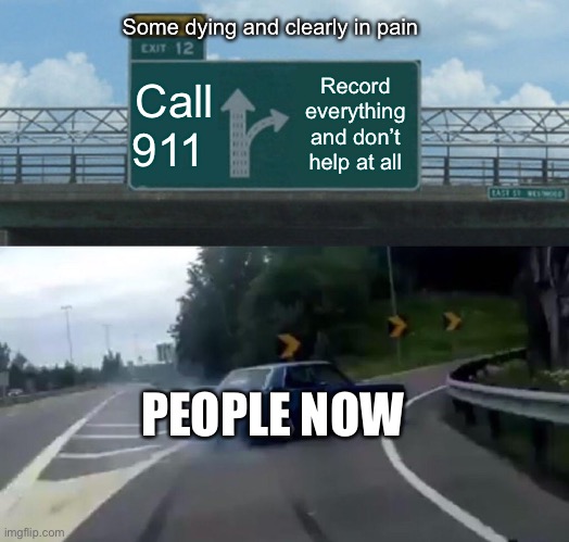 Left Exit 12 Off Ramp Meme | Some dying and clearly in pain; Call 911; Record everything and don’t help at all; PEOPLE NOW | image tagged in memes,left exit 12 off ramp | made w/ Imgflip meme maker