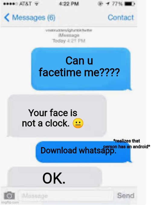 Android user. | Can u facetime me???? Your face is not a clock. 😐; *realizes that person has an android*; Download whatsapp. OK. | image tagged in blank text conversation | made w/ Imgflip meme maker
