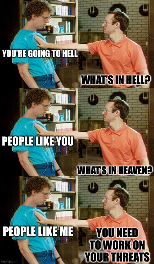 Christian angry | YOU’RE GOING TO HELL; WHAT’S IN HELL? PEOPLE LIKE YOU; WHAT’S IN HEAVEN? PEOPLE LIKE ME; YOU NEED TO WORK ON YOUR THREATS | image tagged in geeks dorks nerds fight | made w/ Imgflip meme maker