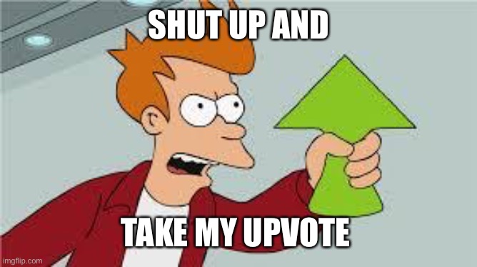 shut up and take my upvote | SHUT UP AND TAKE MY UPVOTE | image tagged in shut up and take my upvote | made w/ Imgflip meme maker