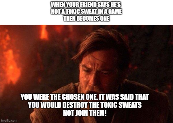 you were the chosen one |  WHEN YOUR FRIEND SAYS HE'S 
NOT A TOXIC SWEAT IN A GAME
THEN BECOMES ONE; YOU WERE THE CHOSEN ONE. IT WAS SAID THAT
YOU WOULD DESTROY THE TOXIC SWEATS
NOT JOIN THEM! | image tagged in memes,you were the chosen one star wars | made w/ Imgflip meme maker