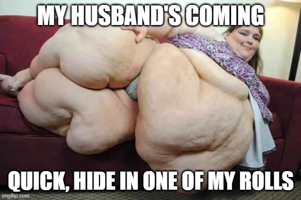 fat girl | MY HUSBAND'S COMING QUICK, HIDE IN ONE OF MY ROLLS | image tagged in fat girl | made w/ Imgflip meme maker