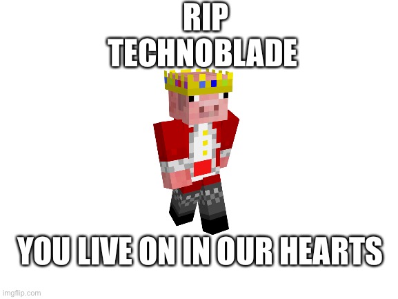Rest In Piece | RIP TECHNOBLADE; YOU LIVE ON IN OUR HEARTS | image tagged in blank white template,technoblade | made w/ Imgflip meme maker