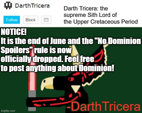 No Spoilers rule has been dropped! | NOTICE!
It is the end of June and the "No Dominion Spoilers" rule is now officially dropped. Feel free to post anything about Dominion! -DarthTricera | image tagged in darthtricera announcement template | made w/ Imgflip meme maker