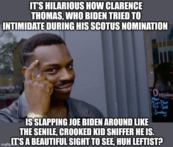 Clean and articulate | IT'S HILARIOUS HOW CLARENCE THOMAS, WHO BIDEN TRIED TO INTIMIDATE DURING HIS SCOTUS NOMINATION; IS SLAPPING JOE BIDEN AROUND LIKE THE SENILE, CROOKED KID SNIFFER HE IS. IT'S A BEAUTIFUL SIGHT TO SEE, HUH LEFTIST? | image tagged in memes,roll safe think about it | made w/ Imgflip meme maker