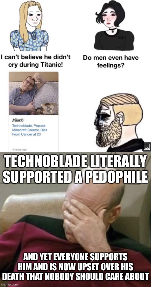 TECHNOBLADE LITERALLY SUPPORTED A PEDOPHILE; AND YET EVERYONE SUPPORTS HIM AND IS NOW UPSET OVER HIS DEATH THAT NOBODY SHOULD CARE ABOUT | image tagged in memes,captain picard facepalm | made w/ Imgflip meme maker