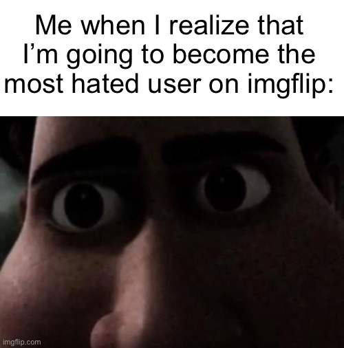 Titan stare | Me when I realize that I’m going to become the most hated user on imgflip: | image tagged in titan stare | made w/ Imgflip meme maker
