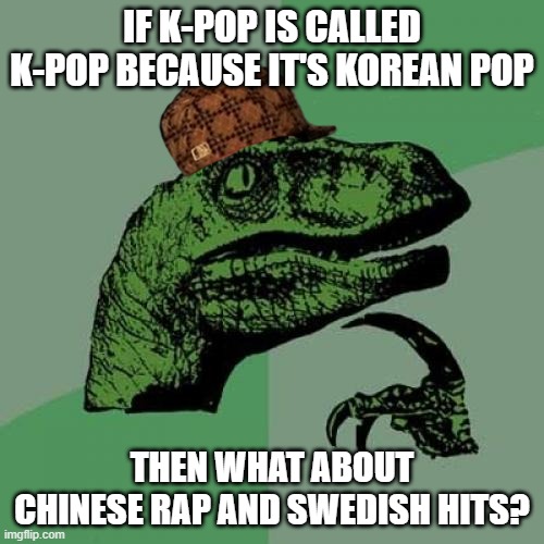 oh no... | IF K-POP IS CALLED K-POP BECAUSE IT'S KOREAN POP; THEN WHAT ABOUT CHINESE RAP AND SWEDISH HITS? | image tagged in memes,philosoraptor,music | made w/ Imgflip meme maker