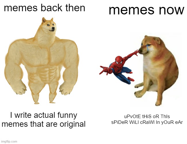 its true | memes back then; memes now; I write actual funny memes that are original; uPvOtE tHiS oR ThIs sPiDeR WiLl cRaWl In yOuR eAr | image tagged in memes,buff doge vs cheems | made w/ Imgflip meme maker