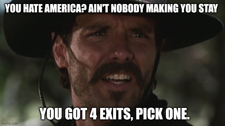 Quit bitchin' and start packin' | YOU HATE AMERICA? AIN'T NOBODY MAKING YOU STAY; YOU GOT 4 EXITS, PICK ONE. | image tagged in memes | made w/ Imgflip meme maker