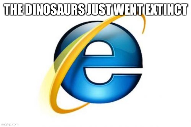 Internet Explorer Meme | THE DINOSAURS JUST WENT EXTINCT | image tagged in memes,internet explorer | made w/ Imgflip meme maker