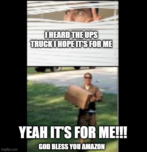 Because I don't think I could have gone another day without another piece of crap that will break or stop working in 8 months | I HEARD THE UPS TRUCK I HOPE IT'S FOR ME; YEAH IT'S FOR ME!!! GOD BLESS YOU AMAZON | image tagged in ups | made w/ Imgflip meme maker