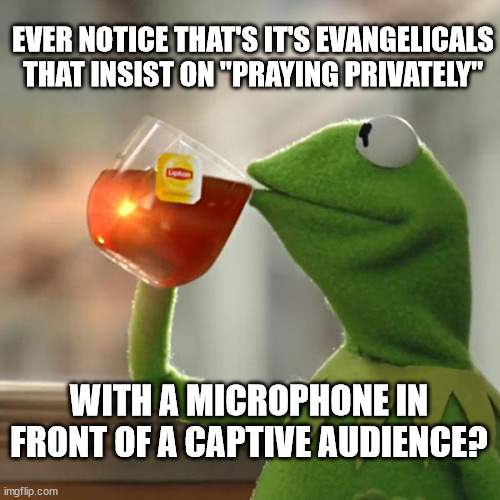 But That's None Of My Business | EVER NOTICE THAT'S IT'S EVANGELICALS THAT INSIST ON "PRAYING PRIVATELY"; WITH A MICROPHONE IN FRONT OF A CAPTIVE AUDIENCE? | image tagged in memes,but that's none of my business,kermit the frog | made w/ Imgflip meme maker