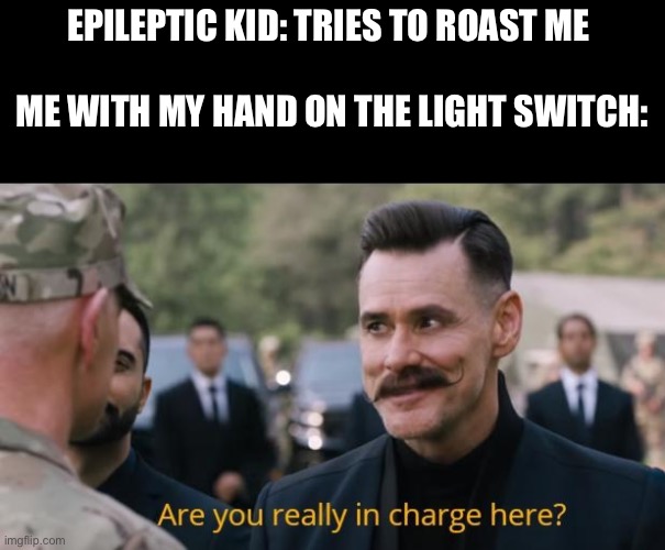 Oh look nows hes breakdancing |  EPILEPTIC KID: TRIES TO ROAST ME 



                                       

ME WITH MY HAND ON THE LIGHT SWITCH: | image tagged in are you really in charge here,memes,funny,dark humor | made w/ Imgflip meme maker