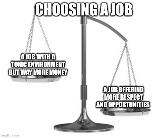 Choosing a New Job | CHOOSING A JOB; A JOB WITH A TOXIC ENVIRONMENT BUT WAY MORE MONEY; A JOB OFFERING MORE RESPECT AND OPPORTUNITIES | image tagged in respect,toxic,opportunity,money,work,job | made w/ Imgflip meme maker