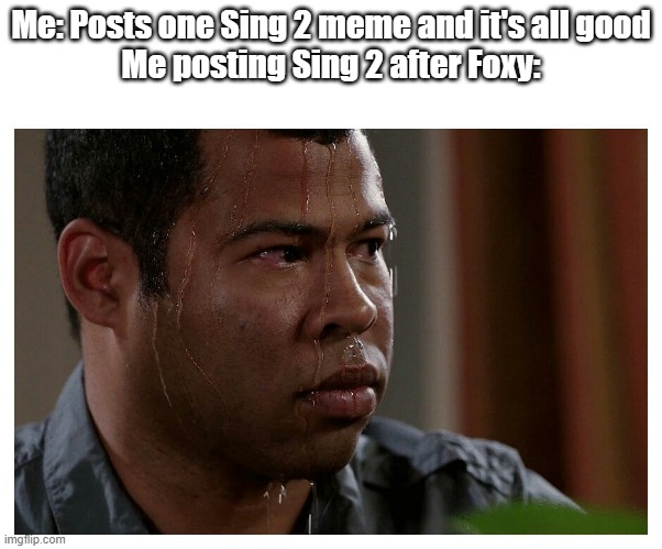 I did it first. | Me: Posts one Sing 2 meme and it's all good
Me posting Sing 2 after Foxy: | image tagged in jordan peele sweating,sing 2 | made w/ Imgflip meme maker
