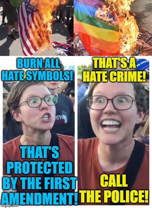 Dangerous leftist hypocrisy | THAT'S A HATE CRIME! BURN ALL HATE SYMBOLS! THAT'S PROTECTED BY THE FIRST AMENDMENT! CALL THE POLICE! | image tagged in social justice warrior hypocrisy,political meme,lgbtq,america | made w/ Imgflip meme maker