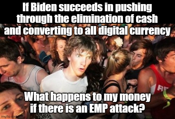 The Globalists Dream comes true, you own nothing... and probably just die. | If Biden succeeds in pushing through the elimination of cash and converting to all digital currency; What happens to my money if there is an EMP attack? | image tagged in memes,sudden clarity clarence | made w/ Imgflip meme maker
