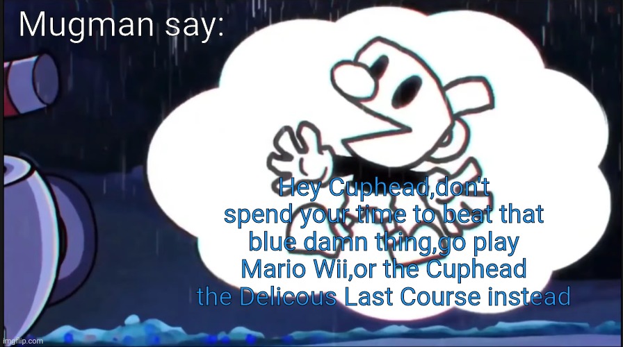 mugman says: | Mugman say:; Hey Cuphead,don't spend your time to beat that blue damn thing,go play Mario Wii,or the Cuphead the Delicous Last Course instead | image tagged in mugman says,cuphead,memes,fnf,wii | made w/ Imgflip meme maker