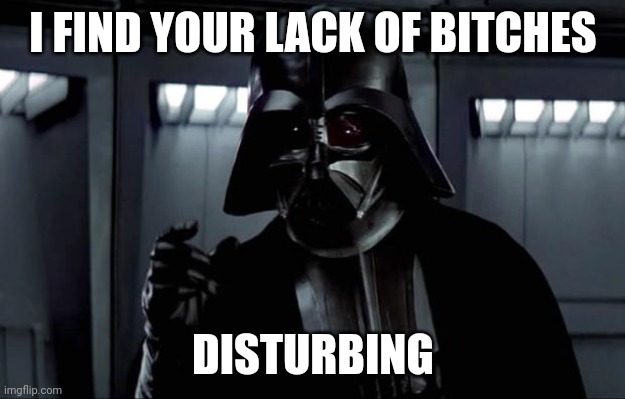 Darth Vader | I FIND YOUR LACK OF BITCHES; DISTURBING | image tagged in darth vader | made w/ Imgflip meme maker