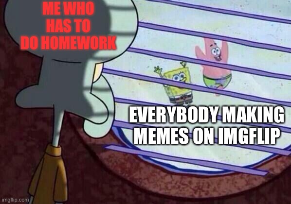 Squidward window | ME WHO HAS TO DO HOMEWORK; EVERYBODY MAKING MEMES ON IMGFLIP | image tagged in squidward window | made w/ Imgflip meme maker
