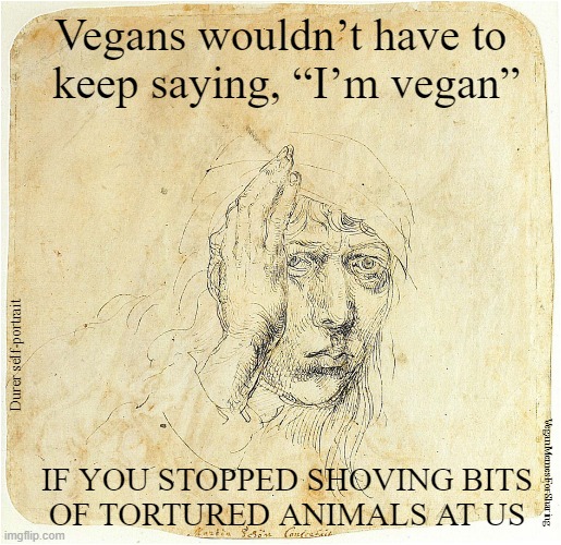 I'm Vegan | Vegans wouldn’t have to
 keep saying, “I’m vegan”; Durer self-portrait; IF YOU STOPPED SHOVING BITS
OF TORTURED ANIMALS AT US; VeganMemesForSharing | image tagged in vegan,hamburger,sausage,bacon,chicken,milk | made w/ Imgflip meme maker