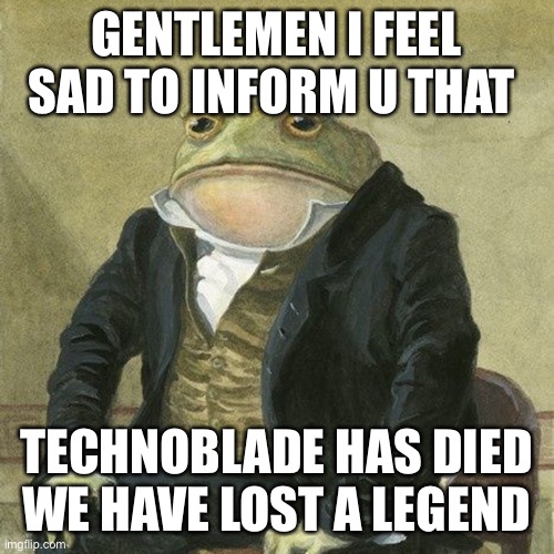 Gentlemen, it is with great pleasure to inform you that | GENTLEMEN I FEEL SAD TO INFORM U THAT; TECHNOBLADE HAS DIED WE HAVE LOST A LEGEND | image tagged in gentlemen it is with great pleasure to inform you that | made w/ Imgflip meme maker