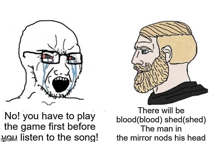 Soyboy Vs Yes Chad | There will be blood(blood) shed(shed) The man in the mirror nods his head; No! you have to play the game first before you listen to the song! | image tagged in soyboy vs yes chad,chad,metal gear,memes | made w/ Imgflip meme maker