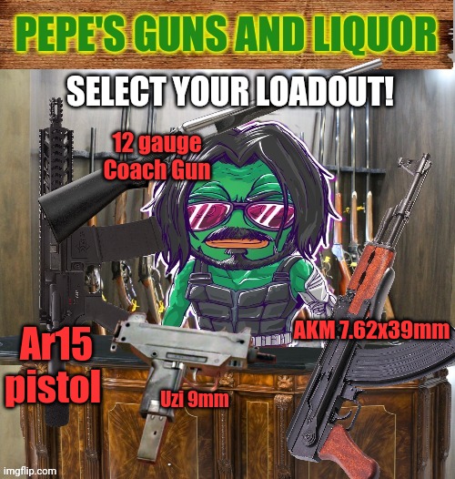 Pepe is now our official firearm supplier | SELECT YOUR LOADOUT! 12 gauge Coach Gun; AKM 7.62x39mm; Ar15 pistol; Uzi 9mm | image tagged in pepe's guns and liquor,pepe,guns | made w/ Imgflip meme maker