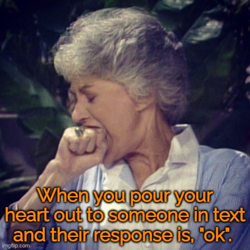 Infuriating |  When you pour your heart out to someone in text and their response is, "ok". | image tagged in golden girls,memes,texting | made w/ Imgflip meme maker