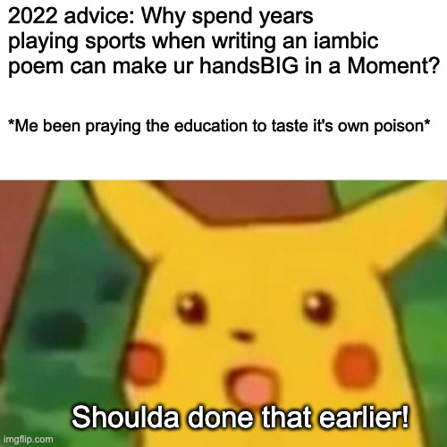 Surprised Pikachu | 2022 advice: Why spend years playing sports when writing an iambic poem can make ur handsBIG in a Moment? *Me been praying the education to taste it's own poison*; Shoulda done that earlier! | image tagged in memes,surprised pikachu | made w/ Imgflip meme maker
