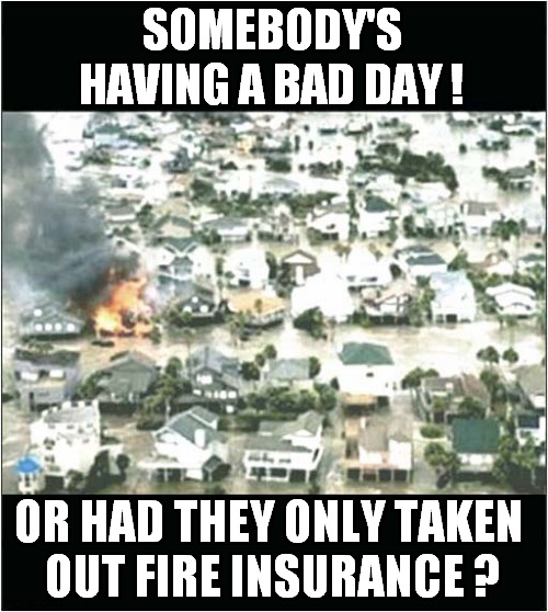 A Cunning Plan ! | SOMEBODY'S HAVING A BAD DAY ! OR HAD THEY ONLY TAKEN 
OUT FIRE INSURANCE ? | image tagged in floods,fire,insurance,cunning plan,front page | made w/ Imgflip meme maker