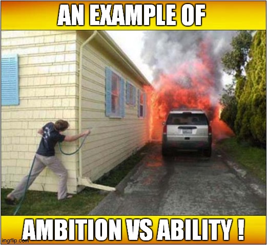 Pointless Hose Action ! | AN EXAMPLE OF; AMBITION VS ABILITY ! | image tagged in fire,hose,ambition,ability | made w/ Imgflip meme maker