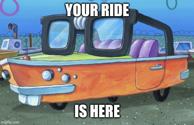 YOUR RIDE; IS HERE | made w/ Imgflip meme maker