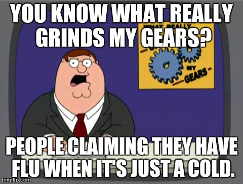 Peter Griffin News | YOU KNOW WHAT REALLY GRINDS MY GEARS? PEOPLE CLAIMING THEY HAVE FLU WHEN IT'S JUST A COLD. | image tagged in memes,peter griffin news | made w/ Imgflip meme maker