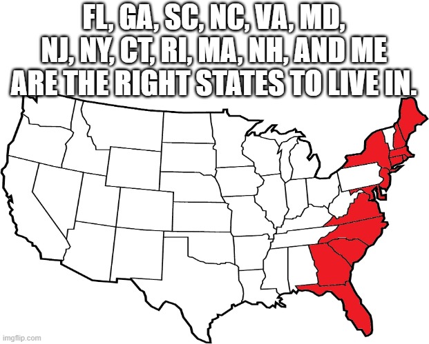 The right states to live in. |  FL, GA, SC, NC, VA, MD, NJ, NY, CT, RI, MA, NH, AND ME ARE THE RIGHT STATES TO LIVE IN. | image tagged in united states,america,memes,funny | made w/ Imgflip meme maker