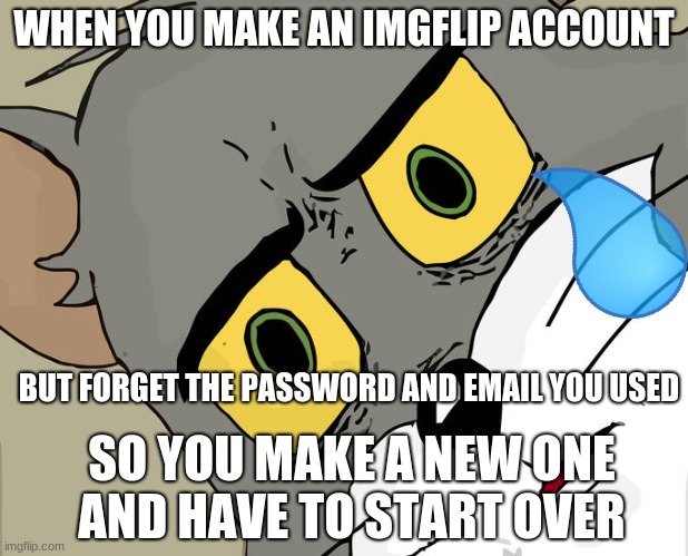 :'( | WHEN YOU MAKE AN IMGFLIP ACCOUNT; BUT FORGET THE PASSWORD AND EMAIL YOU USED; SO YOU MAKE A NEW ONE
AND HAVE TO START OVER | image tagged in memes,unsettled tom,sad,help me | made w/ Imgflip meme maker