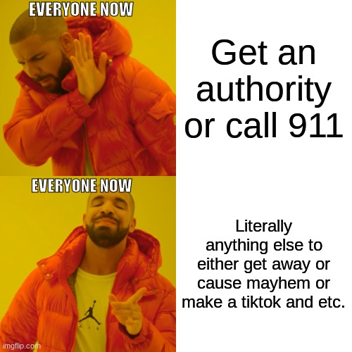 Drake Hotline Bling Meme | Get an authority or call 911 Literally anything else to either get away or cause mayhem or make a tiktok and etc. EVERYONE NOW EVERYONE NOW | image tagged in memes,drake hotline bling | made w/ Imgflip meme maker
