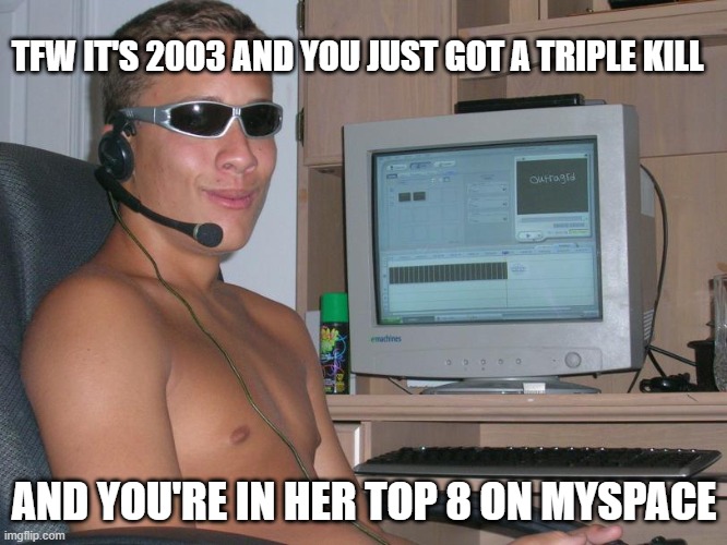 TFW IT'S 2003 | TFW IT'S 2003 AND YOU JUST GOT A TRIPLE KILL; AND YOU'RE IN HER TOP 8 ON MYSPACE | image tagged in funny memes,online gaming,nostalgia,sunglasses,halo,xbox | made w/ Imgflip meme maker