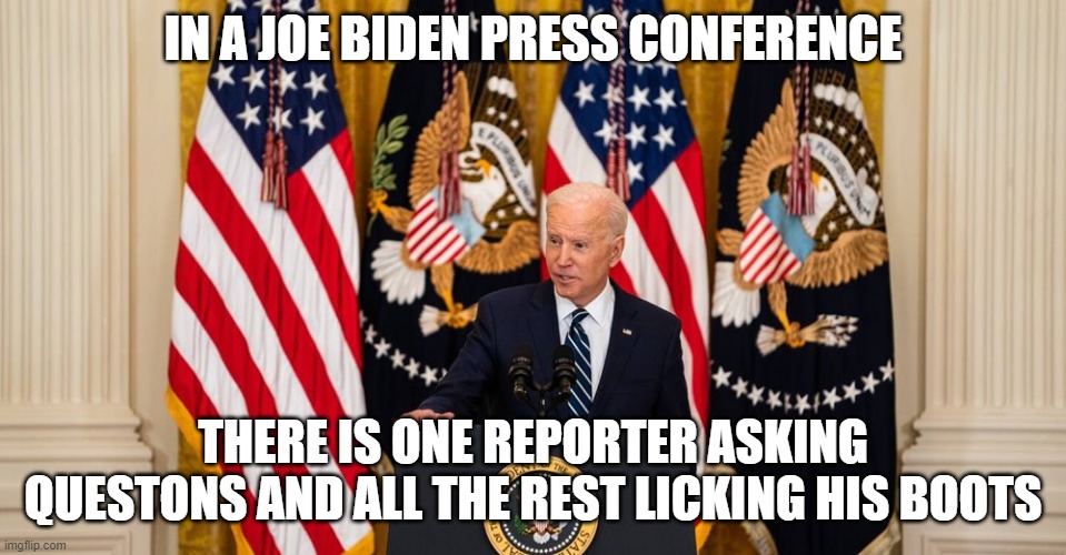 Joe Biden press conference | IN A JOE BIDEN PRESS CONFERENCE; THERE IS ONE REPORTER ASKING QUESTONS AND ALL THE REST LICKING HIS BOOTS | image tagged in joe biden press conference | made w/ Imgflip meme maker